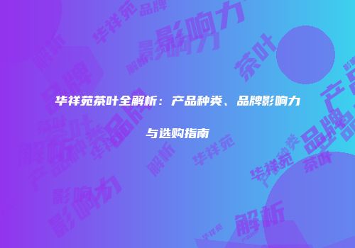 华祥苑茶叶全解析：产品种类、品牌影响力与选购指南