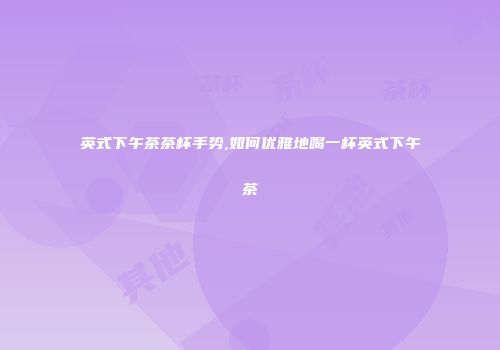 英式下午茶茶杯手势,如何优雅地喝一杯英式下午茶