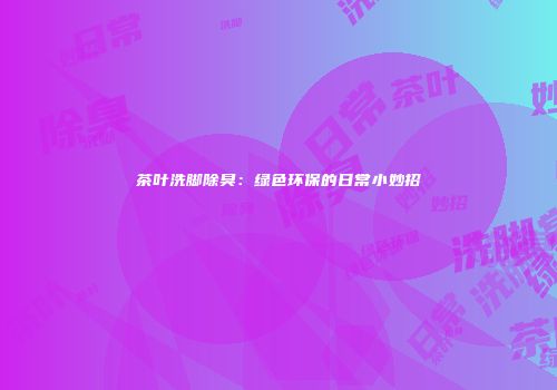 茶叶洗脚除臭：绿色环保的日常小妙招