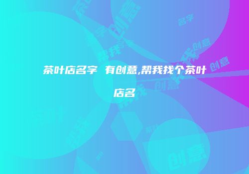茶叶店名字 有创意,帮我找个茶叶店名