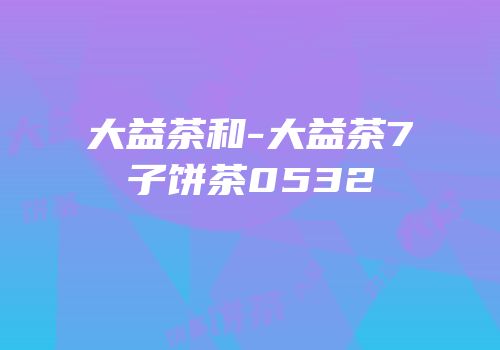 大益茶和-大益茶7子饼茶0532