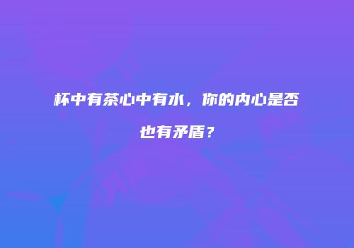 杯中有茶心中有水，你的内心是否也有矛盾？
