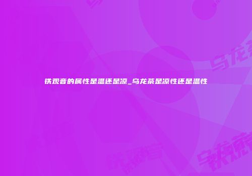 铁观音的属性是温还是凉_乌龙茶是凉性还是温性