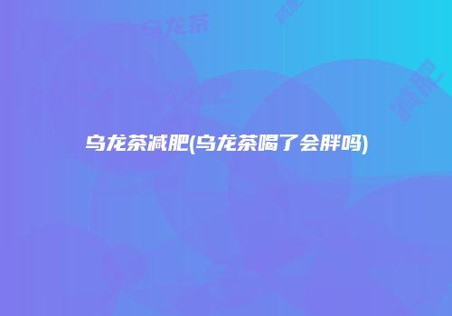 乌龙茶减肥(乌龙茶喝了会胖吗)