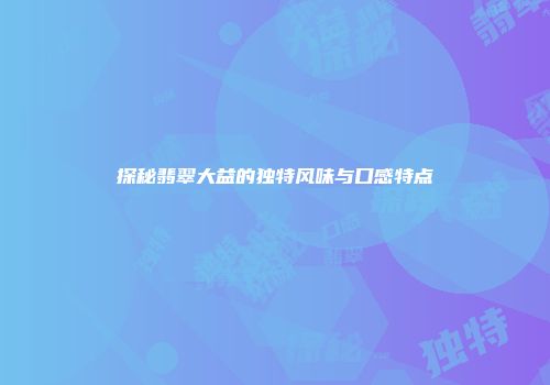 探秘翡翠大益的独特风味与口感特点