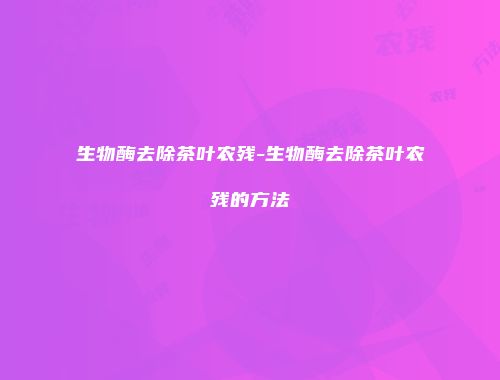 生物酶去除茶叶农残-生物酶去除茶叶农残的方法