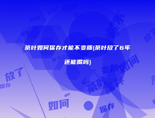 茶叶如何保存才能不变质(茶叶放了6年还能喝吗)