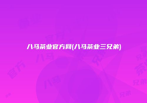 八马茶业官方网(八马茶业三兄弟)