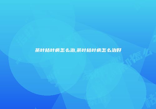 茶叶枯叶病怎么治,茶叶枯叶病怎么治好