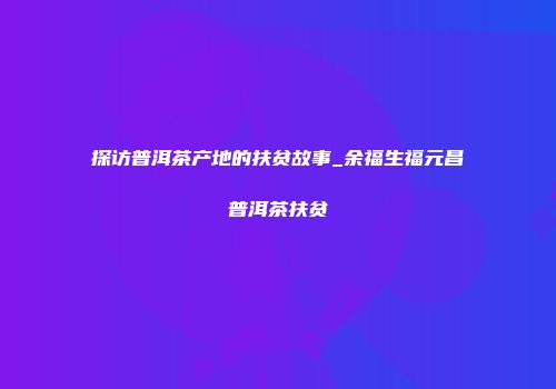 探访普洱茶产地的扶贫故事_余福生福元昌普洱茶扶贫