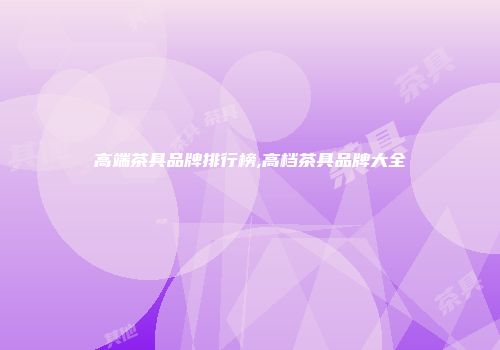 高端茶具品牌排行榜,高档茶具品牌大全