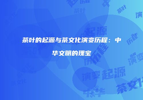 茶叶的起源与茶文化演变历程：中华文明的瑰宝