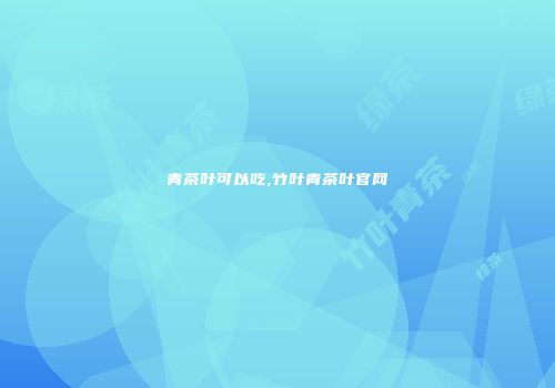 青茶叶可以吃,竹叶青茶叶官网