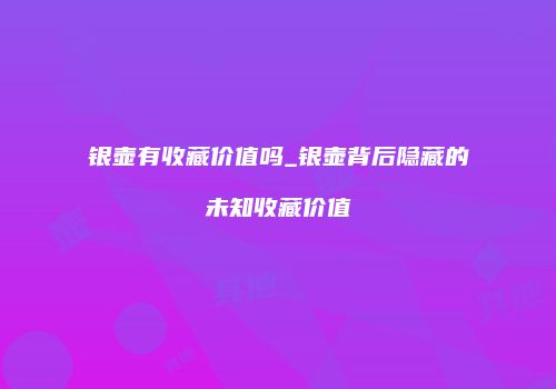 银壶有收藏价值吗_银壶背后隐藏的未知收藏价值