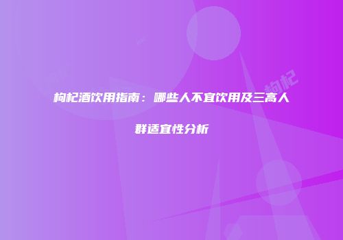 枸杞酒饮用指南：哪些人不宜饮用及三高人群适宜性分析
