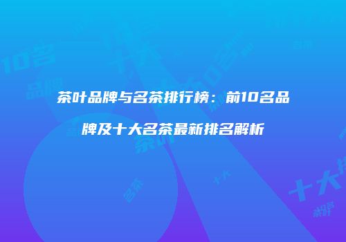 茶叶品牌与名茶排行榜：前10名品牌及十大名茶最新排名解析