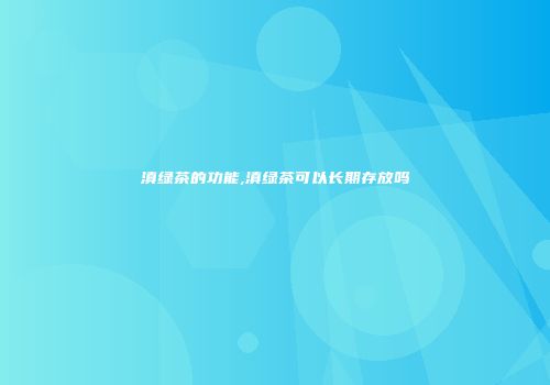 滇绿茶的功能,滇绿茶可以长期存放吗