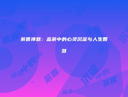 茶香禅意：品茶中的心灵沉淀与人生智慧