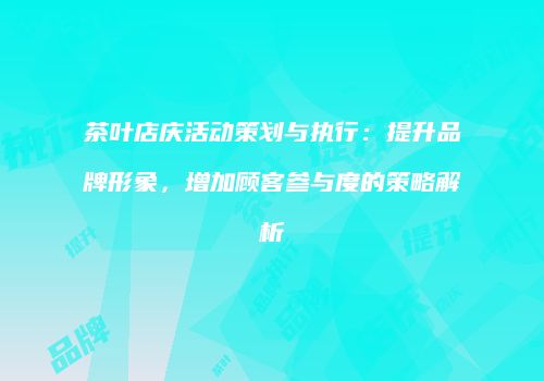 茶叶店庆活动策划与执行：提升品牌形象，增加顾客参与度的策略解析