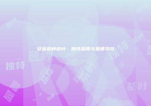 安溪色种茶叶：独特品质与显著功效