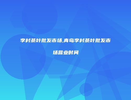 李村茶叶批发市场,青岛李村茶叶批发市场营业时间