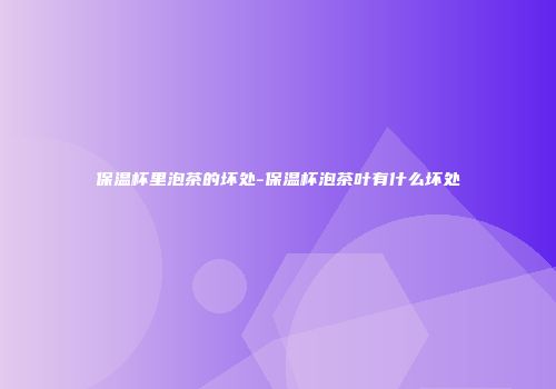 保温杯里泡茶的坏处-保温杯泡茶叶有什么坏处