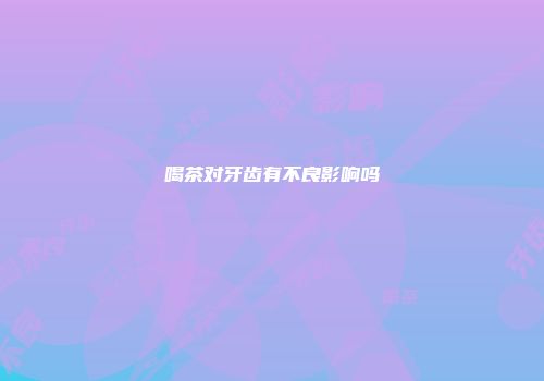 喝茶对牙齿有不良影响吗