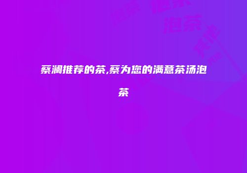 蔡澜推荐的茶,蔡为您的满意茶汤泡茶