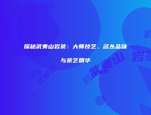 探秘武夷山岩茶：大师技艺、名丛品味与茶艺精华