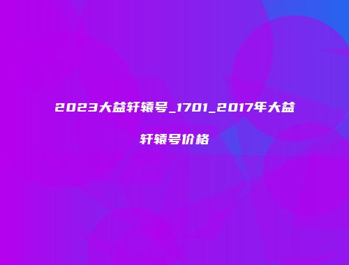 2023大益轩辕号_1701_2017年大益轩辕号价格