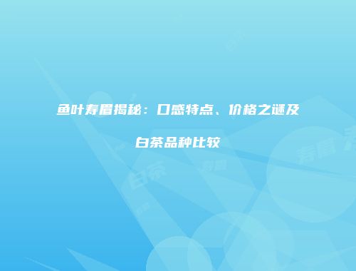 鱼叶寿眉揭秘：口感特点、价格之谜及白茶品种比较