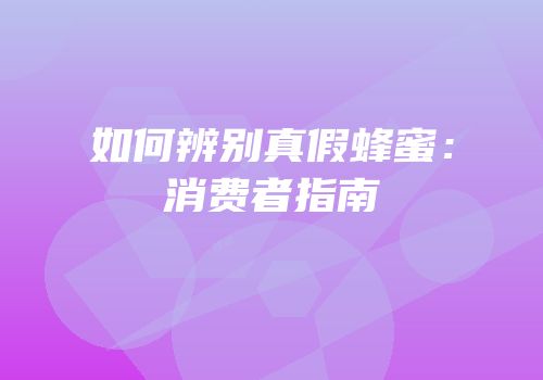 如何辨别真假蜂蜜：消费者指南
