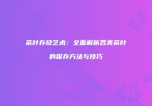 茶叶存放艺术：全面解析各类茶叶的保存方法与技巧