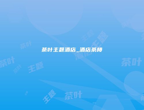 茶叶主题酒店_酒店茶楼