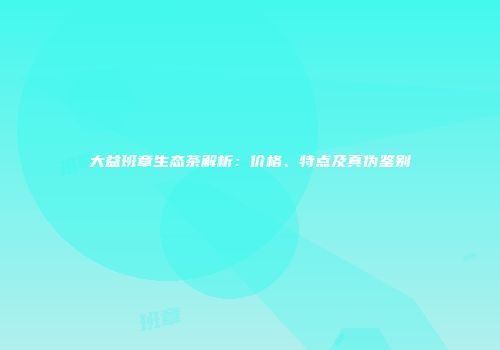 大益班章生态茶解析：价格、特点及真伪鉴别
