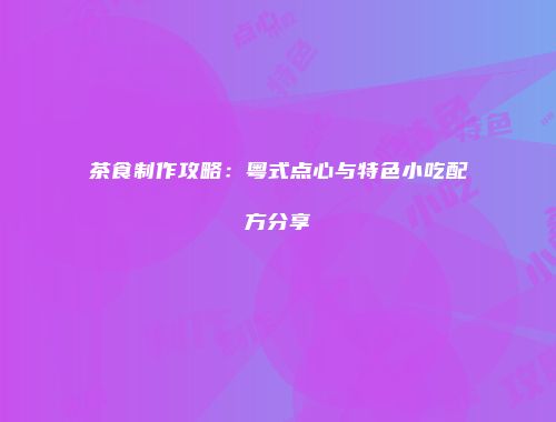 茶食制作攻略：粤式点心与特色小吃配方分享