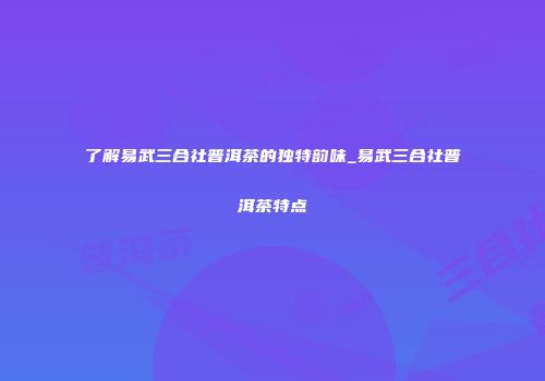 了解易武三合社普洱茶的独特韵味_易武三合社普洱茶特点