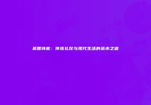 茶香待客：传统礼仪与现代生活的茶水之道