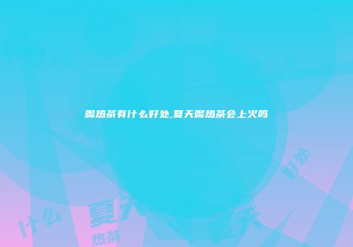喝热茶有什么好处,夏天喝热茶会上火吗