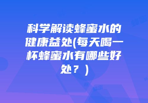 科学解读蜂蜜水的健康益处(每天喝一杯蜂蜜水有哪些好处？)