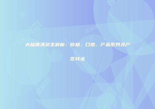 大益普洱茶全解析：价格、口感、产品系列及产区特点