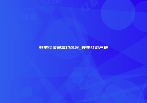 野生红茶是高档茶吗_野生红茶产地