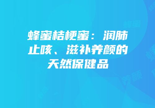 蜂蜜桔梗蜜：润肺止咳、滋补养颜的天然保健品