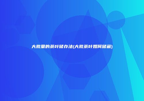 大批量的茶叶储存法(大批茶叶如何储藏)