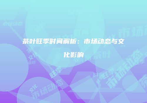 茶叶旺季时间解析：市场动态与文化影响