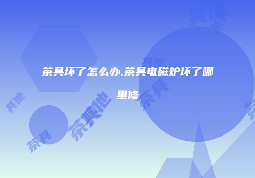 茶具坏了怎么办,茶具电磁炉坏了哪里修