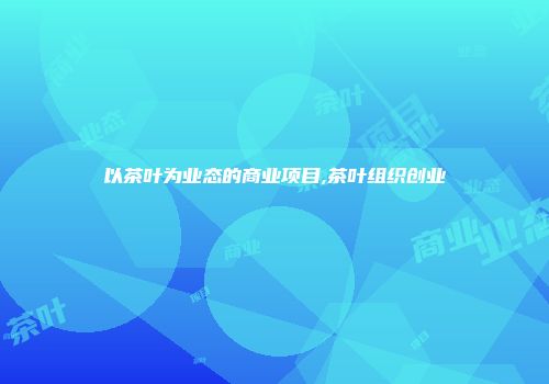 以茶叶为业态的商业项目,茶叶组织创业