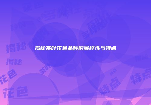 揭秘茶叶花色品种的多样性与特点
