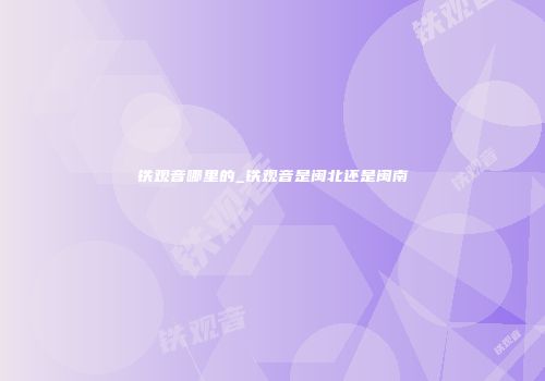 铁观音哪里的_铁观音是闽北还是闽南