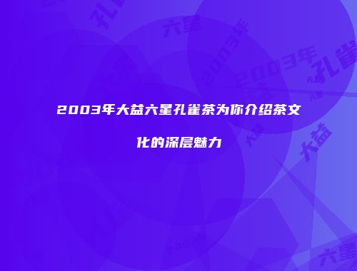 2003年大益六星孔雀茶为你介绍茶文化的深层魅力